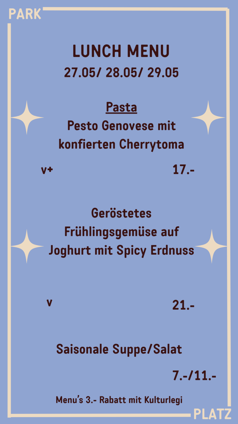 LUNCH MENU  27.05/ 28.05/ 29.05 v+ 17.- v 21.- Saisonale Suppe/Salat 7.-/11.- Menu’s 3.- Rabatt mit Kulturlegi Geröstetes Frühlingsgemüse auf Joghurt mit Spicy Erdnuss Pasta Pesto Genovese mit konfierten Cherrytoma