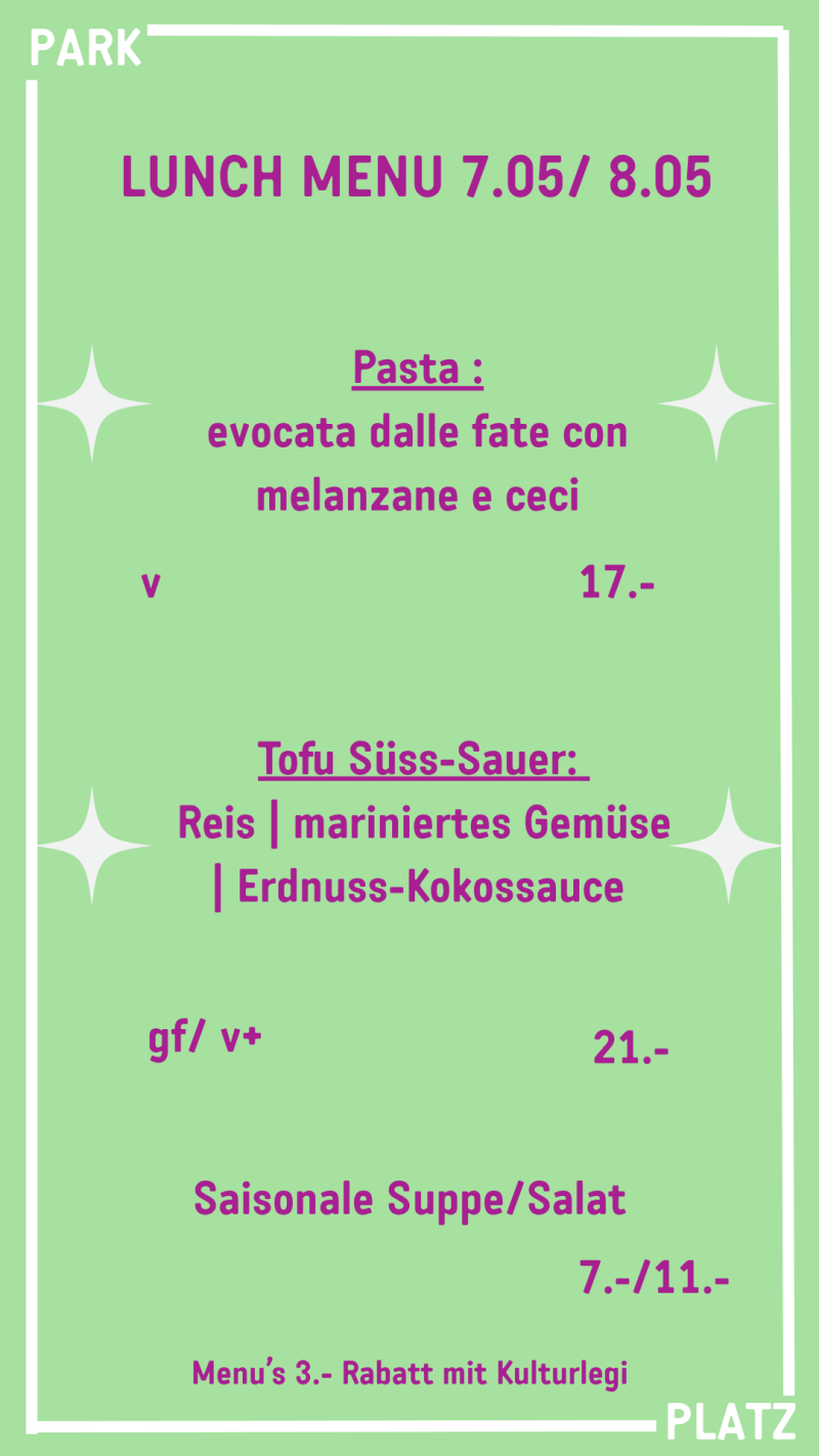 LUNCH MENU 7.05/ 8.05 v 17.- gf/ v+ 21.- Saisonale Suppe/Salat 7.-/11.- Menu’s 3.- Rabatt mit Kulturlegi Tofu Süss-Sauer:  Reis | mariniertes Gemüse | Erdnuss-Kokossauce Pasta : evocata dalle fate con melanzane e ceci