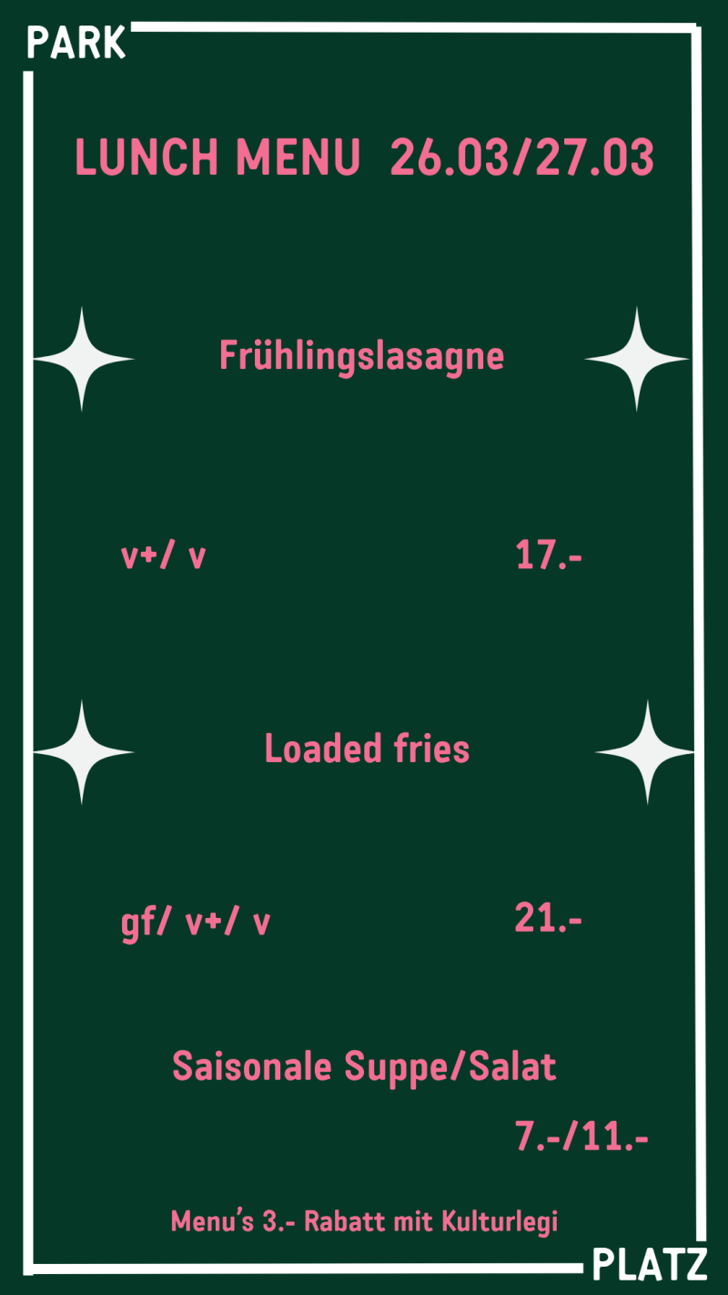 LUNCH MENU  12.03/13.03 Pasta Primavera  Bärlauch | Erbsen | getrocknete Tomaten | Mandeln v+ 17.- gf / v+ 21.- Saisonale Suppe/Salat 7.-/11.- Menu’s 3.- Rabatt mit Kulturlegi Feijoada
